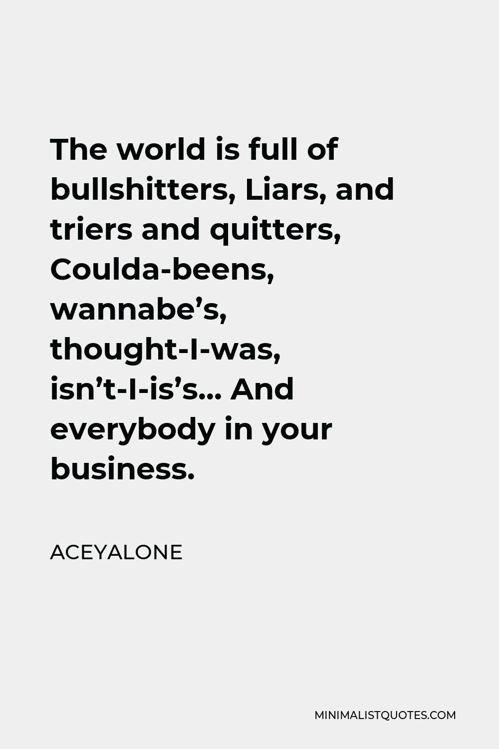 Aceyalone Quote - The world is full of bullshitters, Liars, and triers and quitters, Coulda-beens, wannabe’s, thought-I-was, isn’t-I-is’s… And everybody in your business.