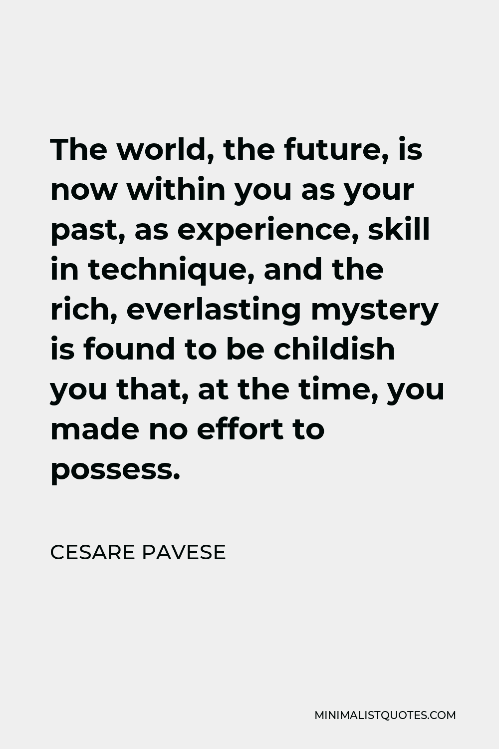 Cesare Pavese Quote - The world, the future, is now within you as your past, as experience, skill in technique, and the rich, everlasting mystery is found to be childish you that, at the time, you made no effort to possess.