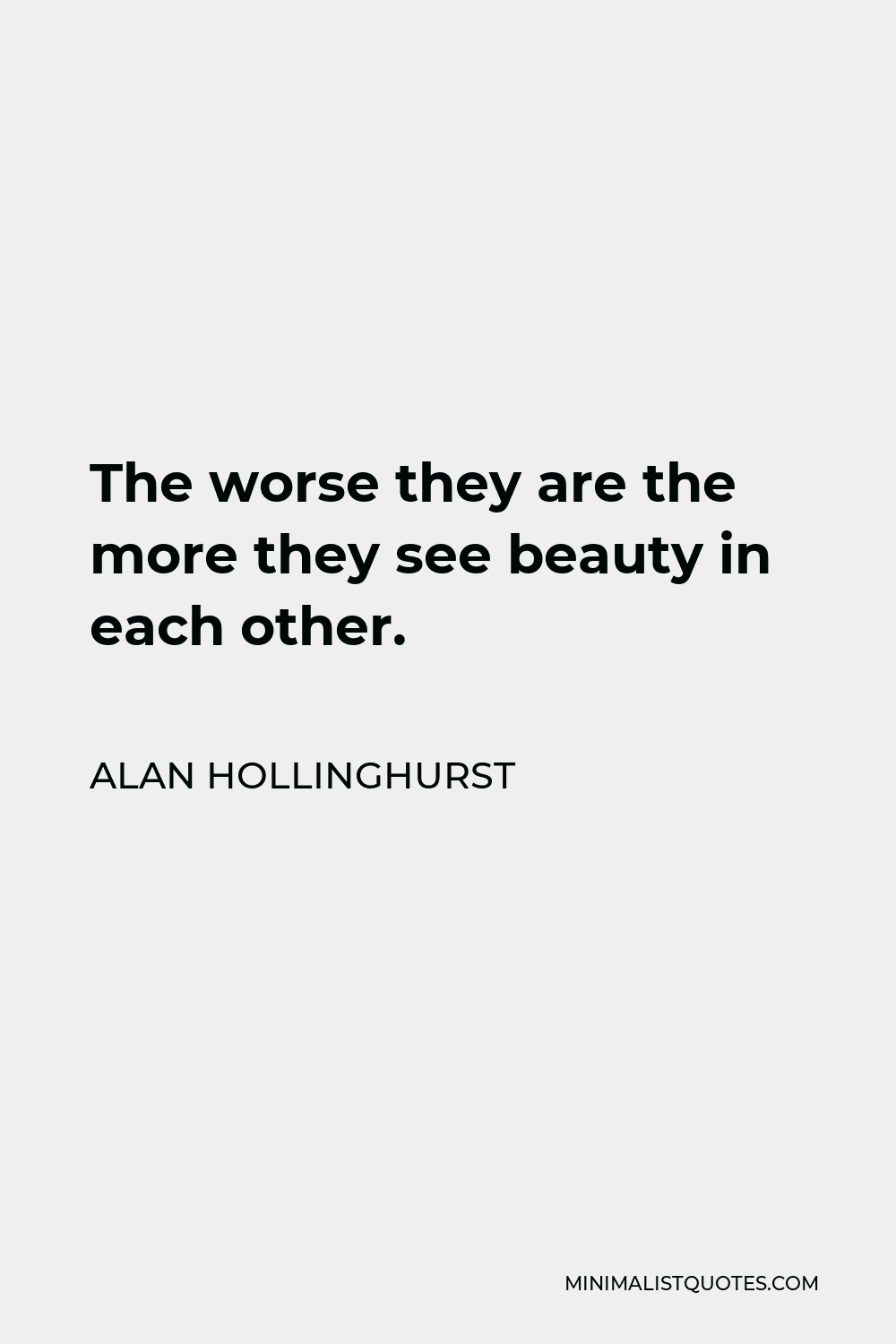 Alan Hollinghurst Quote - The worse they are the more they see beauty in each other.