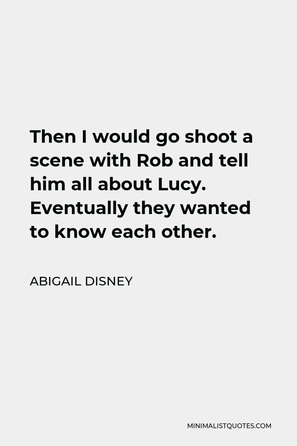 Abigail Disney Quote - Then I would go shoot a scene with Rob and tell him all about Lucy. Eventually they wanted to know each other.