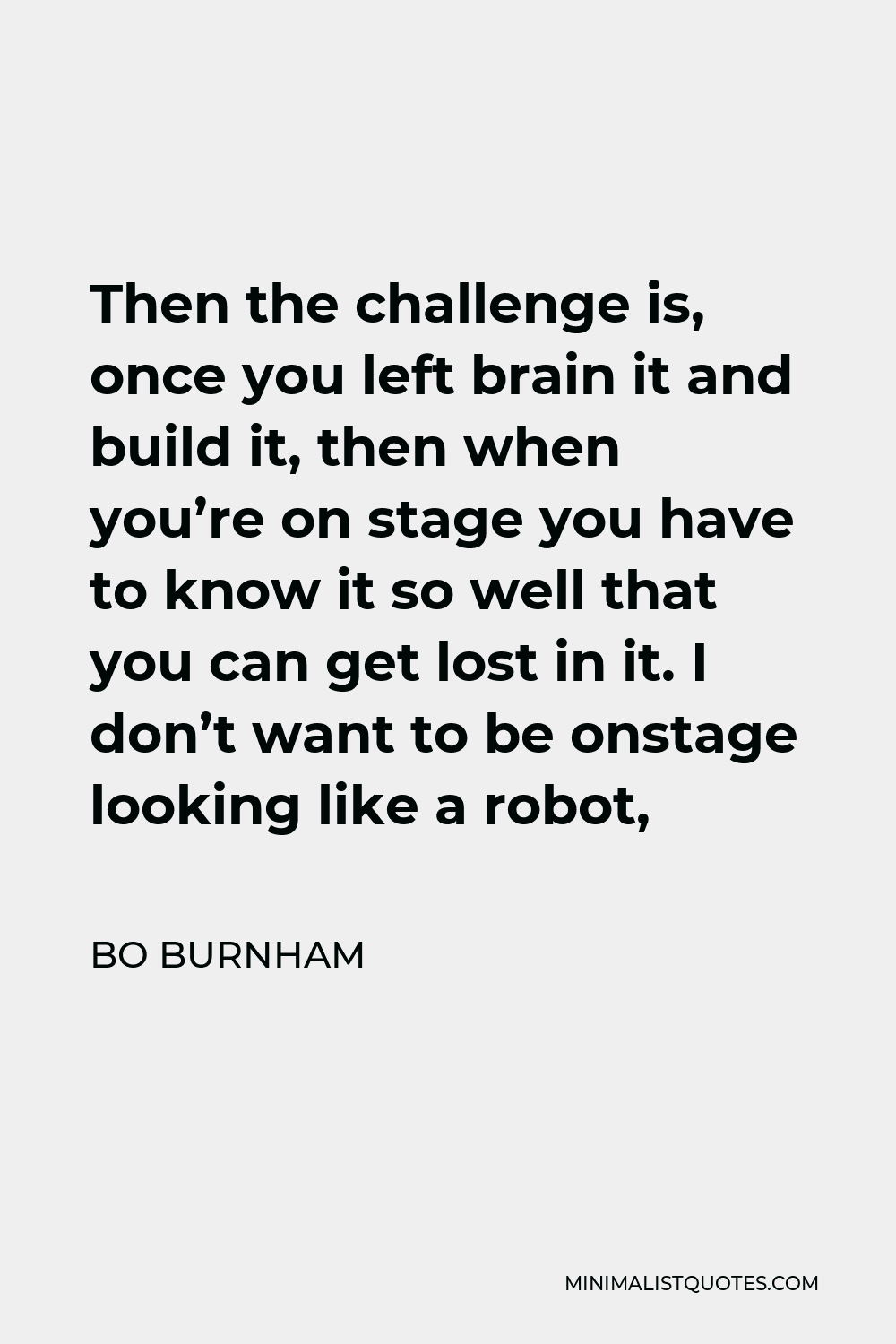 Bo Burnham Quote - Then the challenge is, once you left brain it and build it, then when you’re on stage you have to know it so well that you can get lost in it. I don’t want to be onstage looking like a robot,