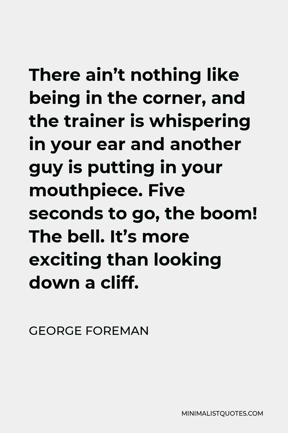 George Foreman Quote - There ain’t nothing like being in the corner, and the trainer is whispering in your ear and another guy is putting in your mouthpiece. Five seconds to go, the boom! The bell. It’s more exciting than looking down a cliff.