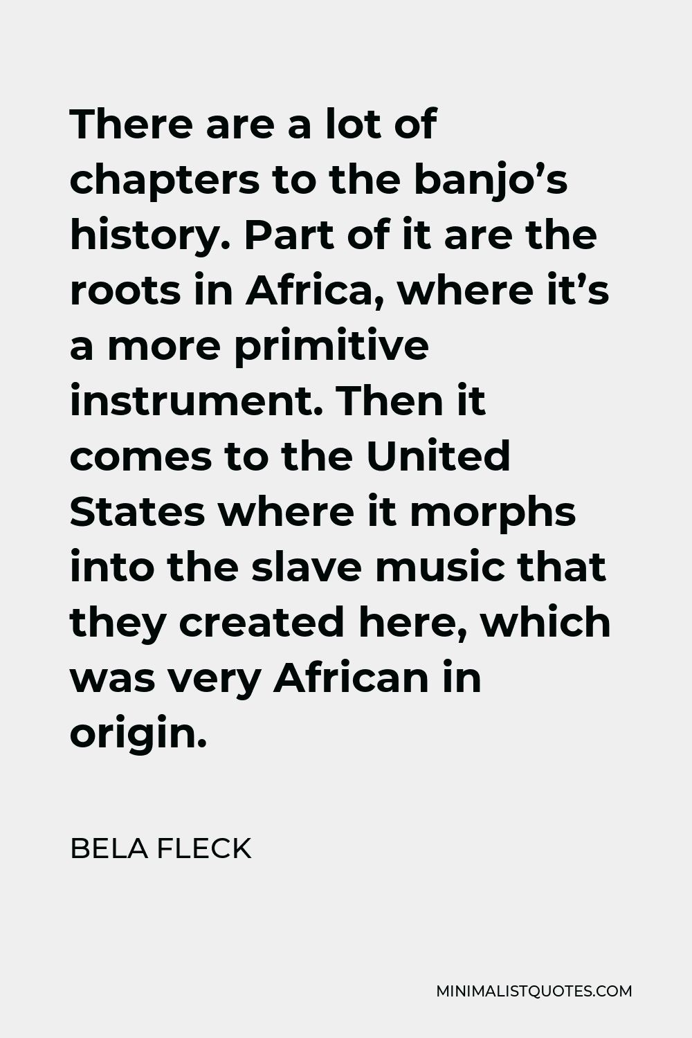 Bela Fleck Quote - There are a lot of chapters to the banjo’s history. Part of it are the roots in Africa, where it’s a more primitive instrument. Then it comes to the United States where it morphs into the slave music that they created here, which was very African in origin.