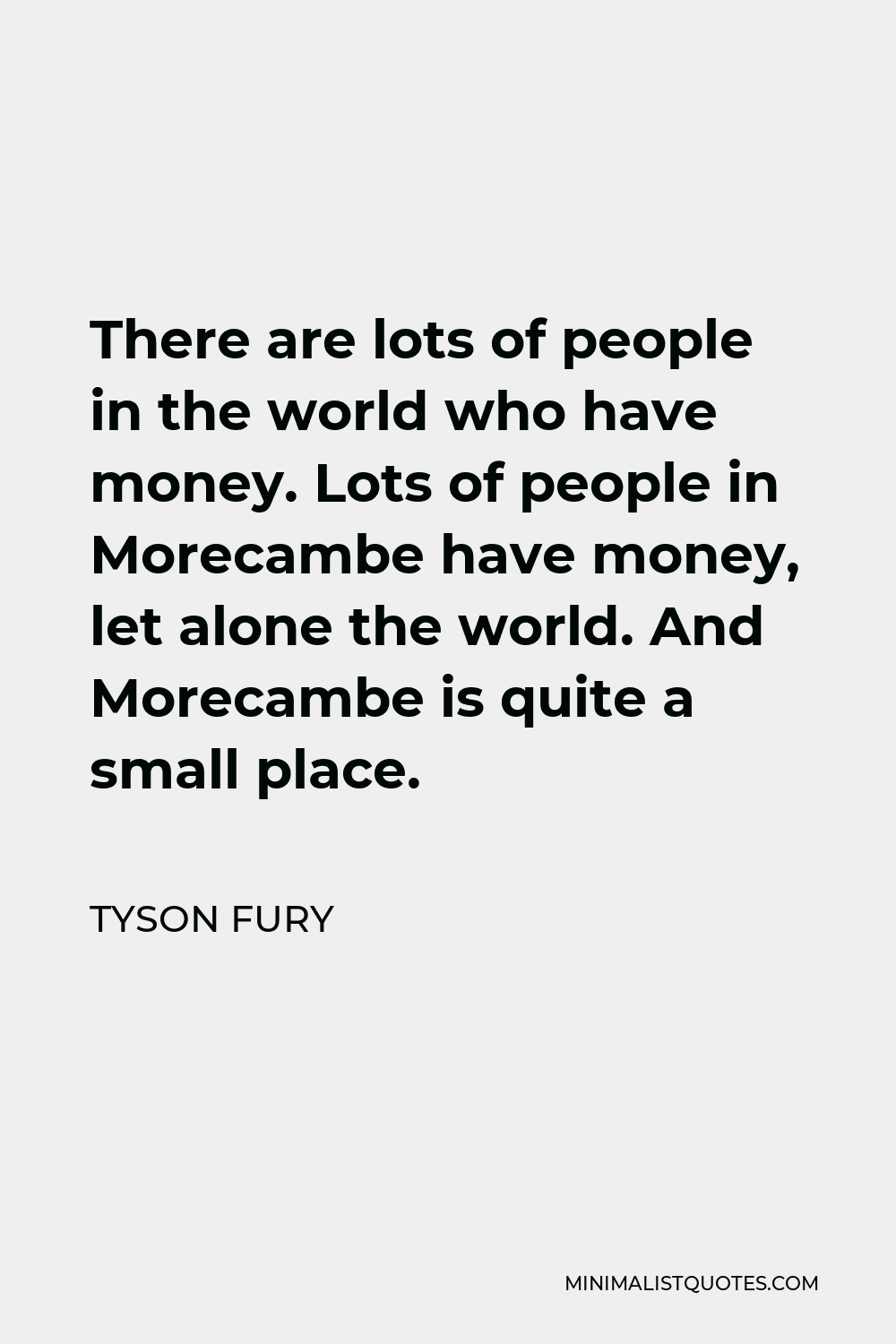 Tyson Fury Quote - There are lots of people in the world who have money. Lots of people in Morecambe have money, let alone the world. And Morecambe is quite a small place.
