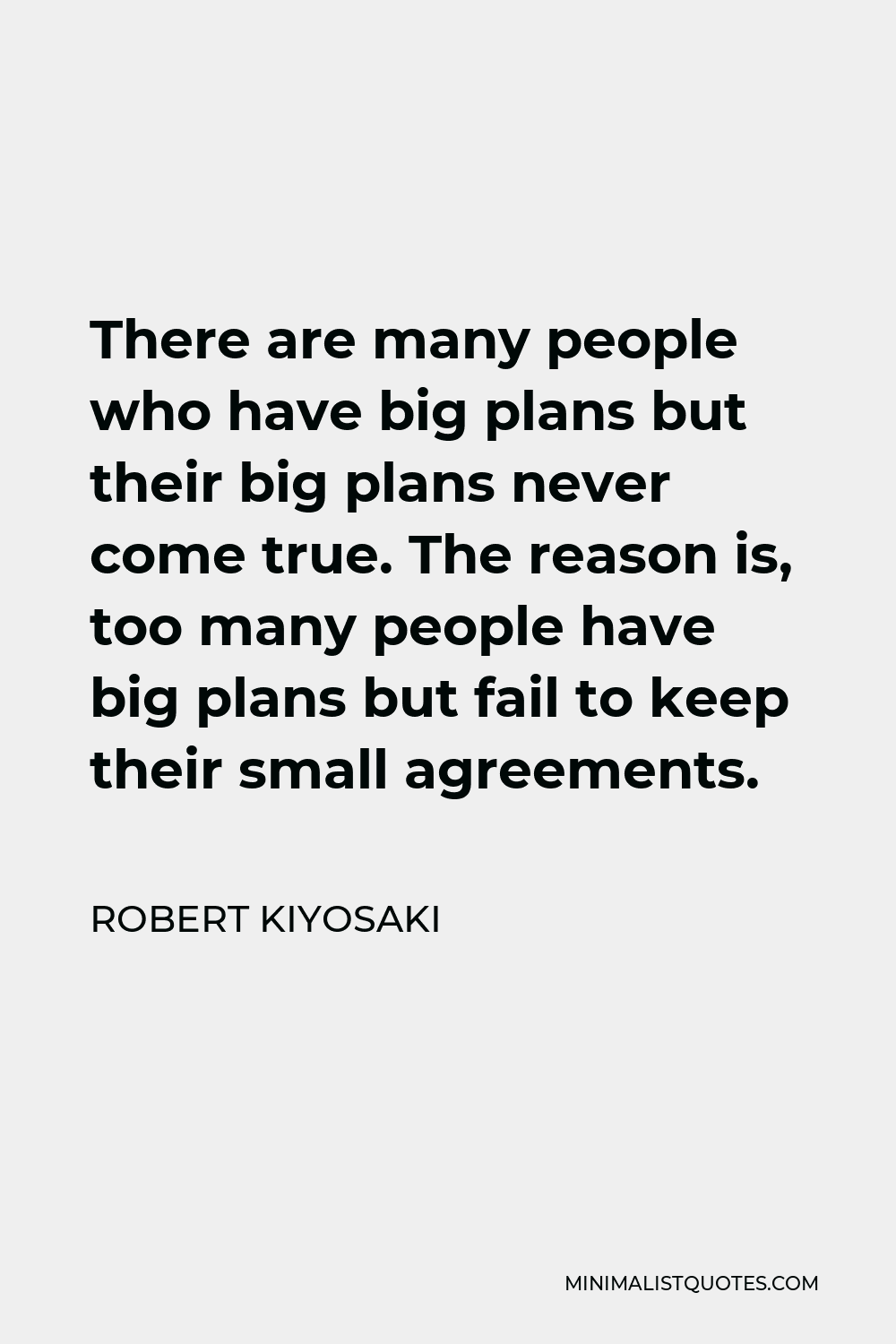 Robert Kiyosaki Quote - There are many people who have big plans but their big plans never come true. The reason is, too many people have big plans but fail to keep their small agreements.