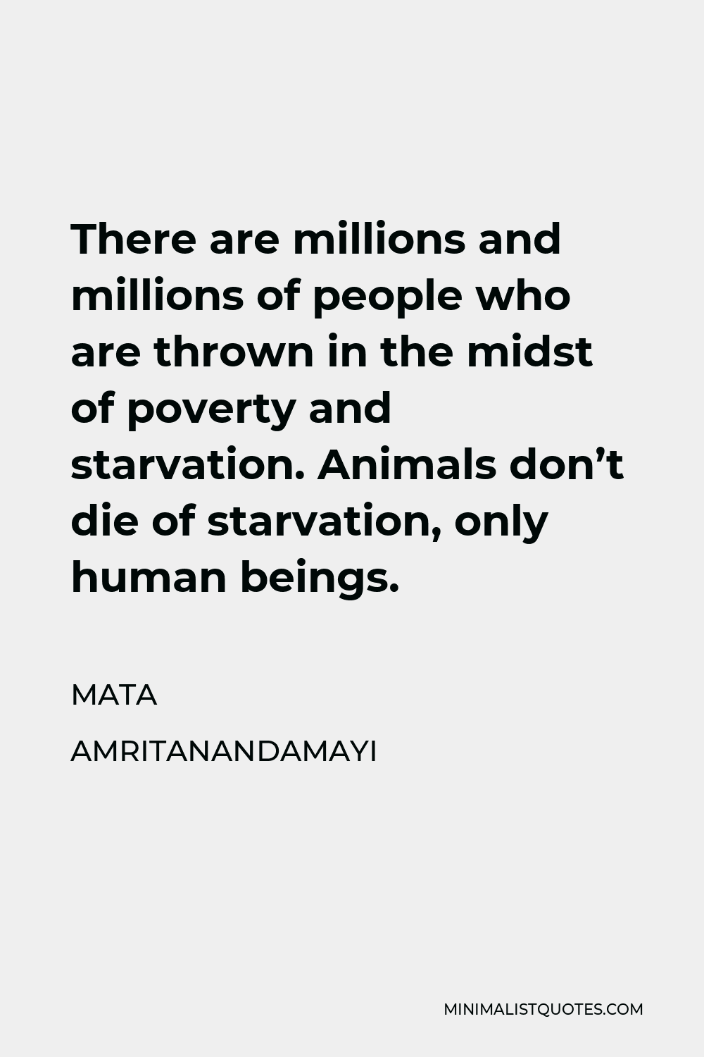 Mata Amritanandamayi Quote - There are millions and millions of people who are thrown in the midst of poverty and starvation. Animals don’t die of starvation, only human beings.