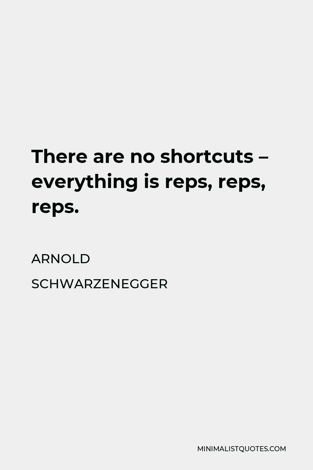 Arnold Schwarzenegger Quote - There are no shortcuts – everything is reps, reps, reps.