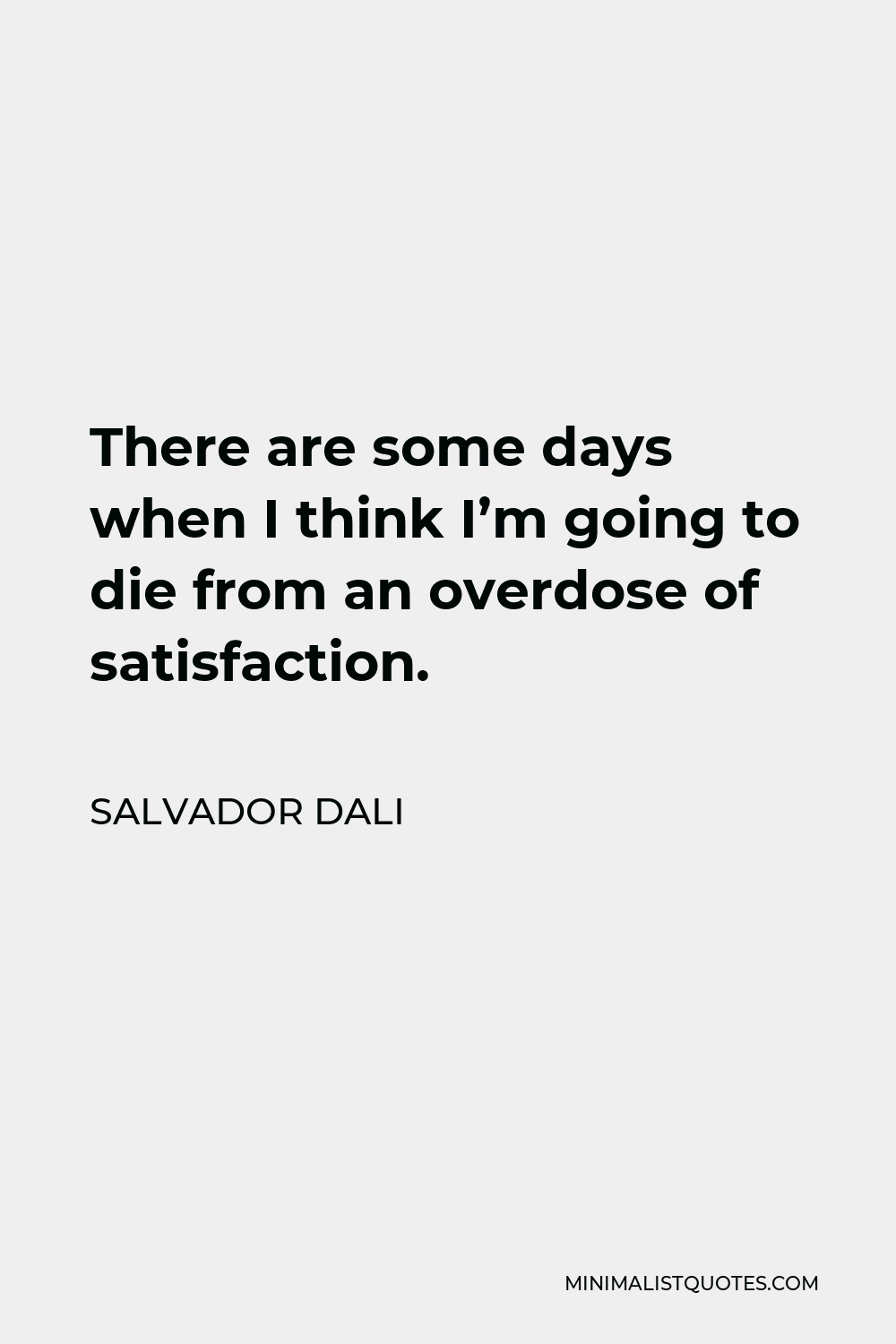 Salvador Dali Quote - There are some days when I think I’m going to die from an overdose of satisfaction.
