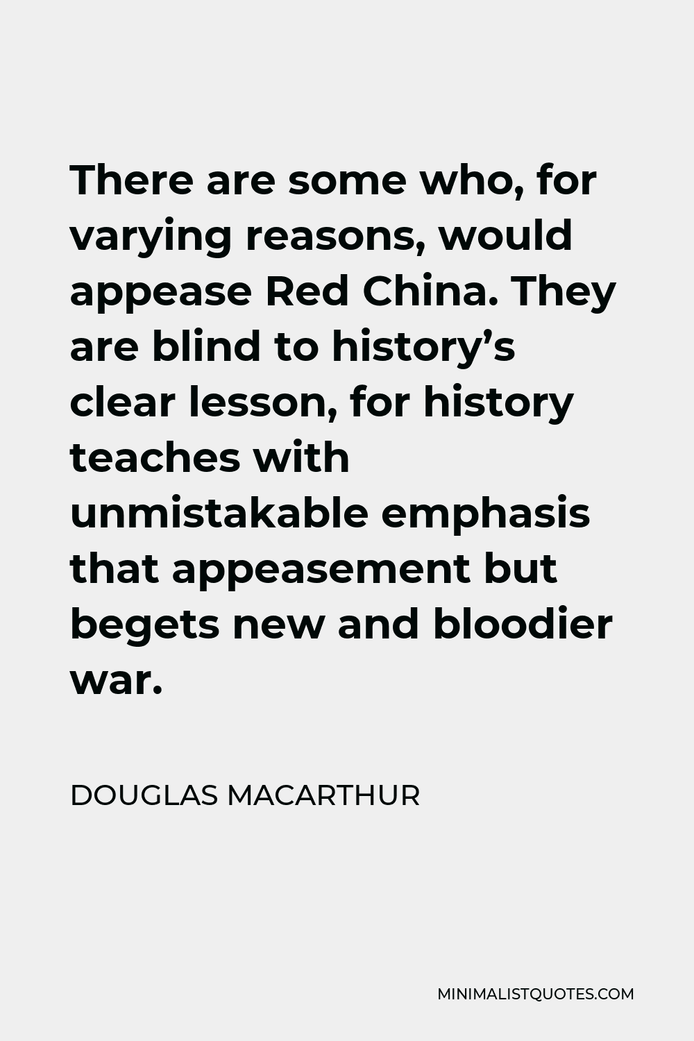Douglas MacArthur Quote - There are some who, for varying reasons, would appease Red China. They are blind to history’s clear lesson, for history teaches with unmistakable emphasis that appeasement but begets new and bloodier war.