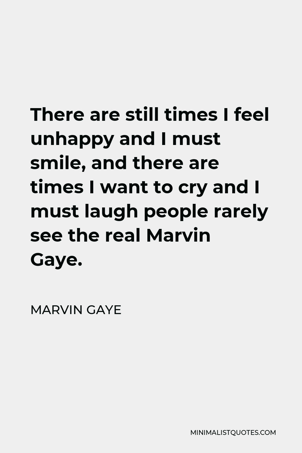 Marvin Gaye Quote - There are still times I feel unhappy and I must smile, and there are times I want to cry and I must laugh people rarely see the real Marvin Gaye.