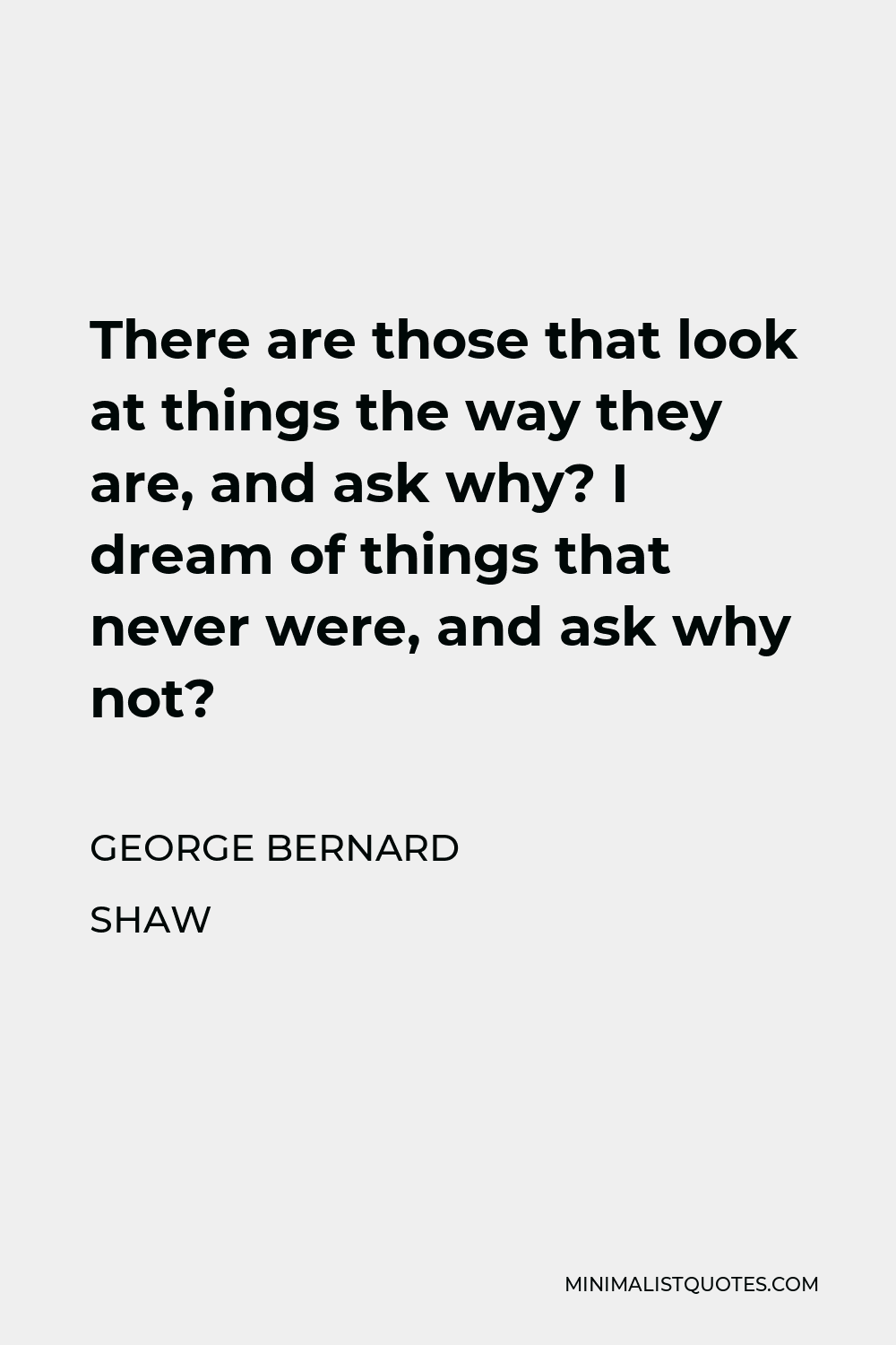 George Bernard Shaw Quote - There are those that look at things the way they are, and ask why? I dream of things that never were, and ask why not?