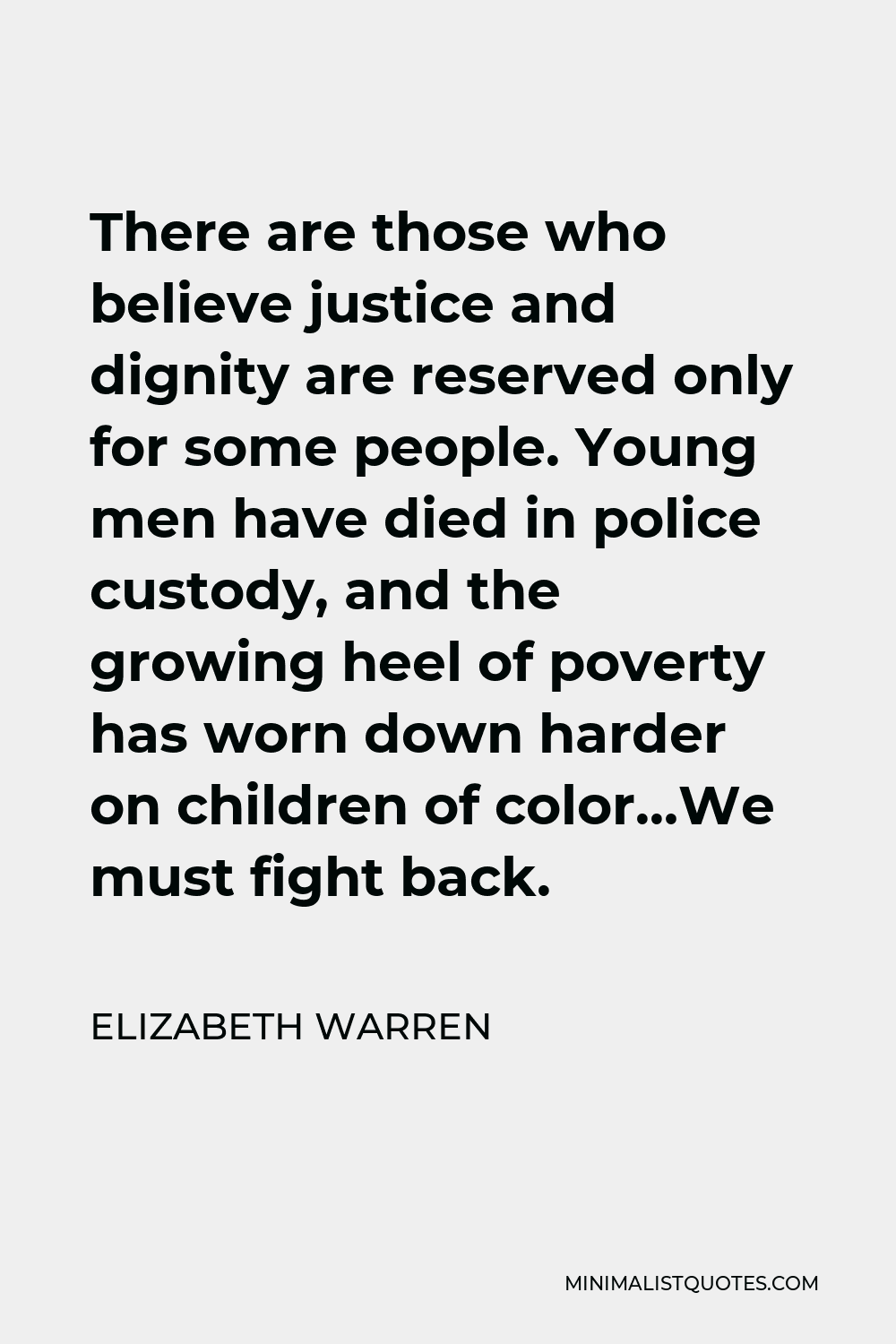 Elizabeth Warren Quote - There are those who believe justice and dignity are reserved only for some people. Young men have died in police custody, and the growing heel of poverty has worn down harder on children of color…We must fight back.