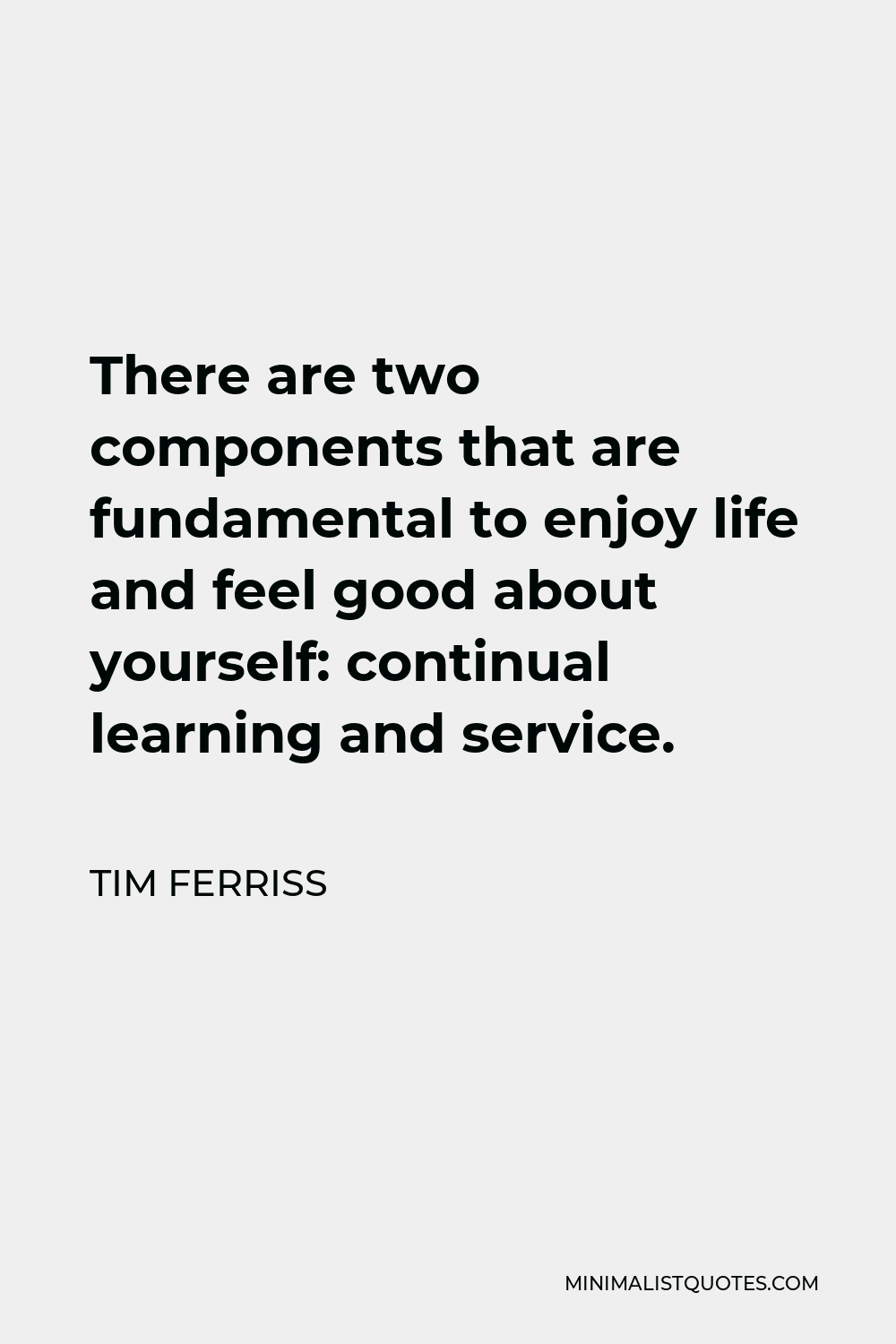 Tim Ferriss Quote - There are two components that are fundamental to enjoy life and feel good about yourself: continual learning and service.