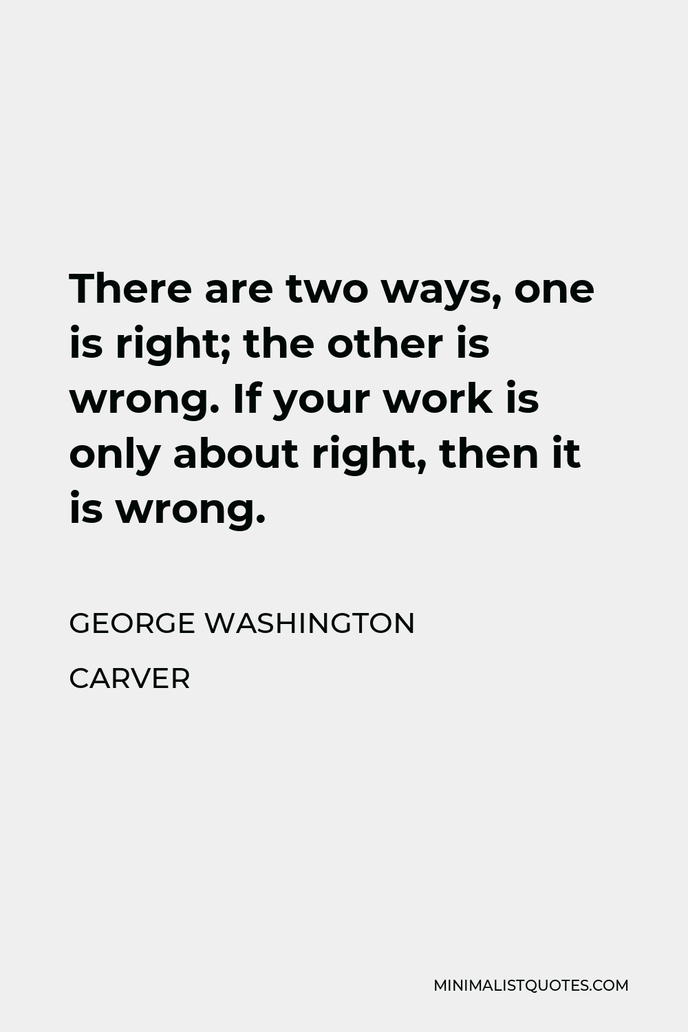 George Washington Carver Quote - There are two ways, one is right; the other is wrong. If your work is only about right, then it is wrong.