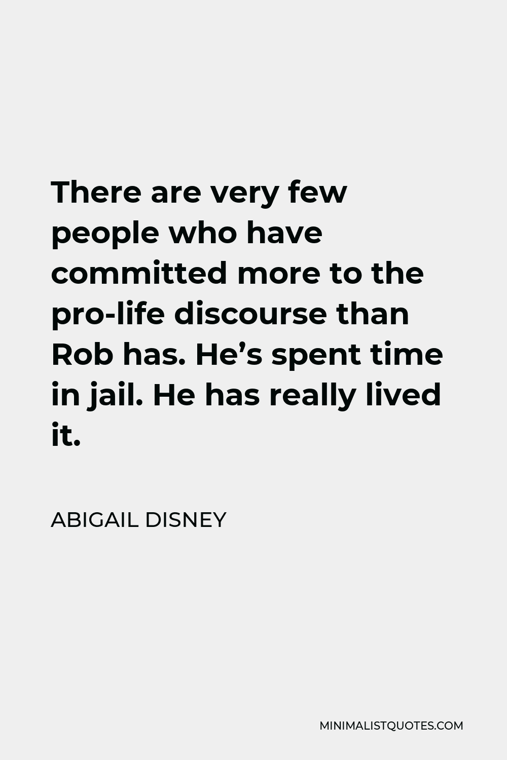 Abigail Disney Quote - There are very few people who have committed more to the pro-life discourse than Rob has. He’s spent time in jail. He has really lived it.