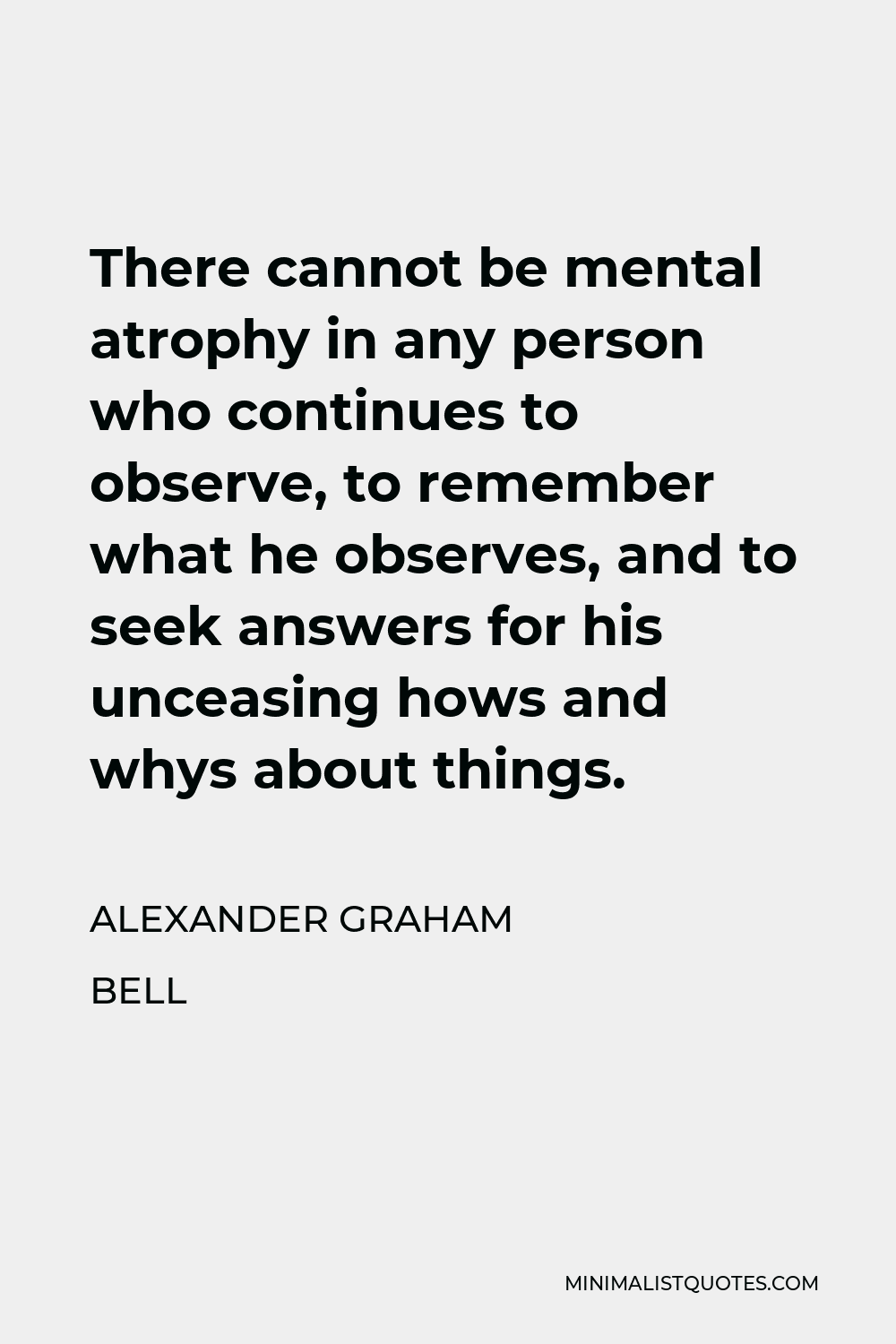 Alexander Graham Bell Quote - There cannot be mental atrophy in any person who continues to observe, to remember what he observes, and to seek answers for his unceasing hows and whys about things.