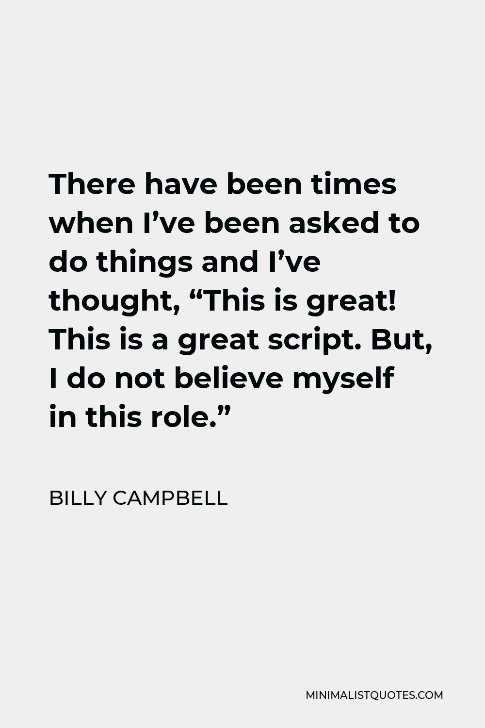 Billy Campbell Quote - There have been times when I’ve been asked to do things and I’ve thought, “This is great! This is a great script. But, I do not believe myself in this role.”