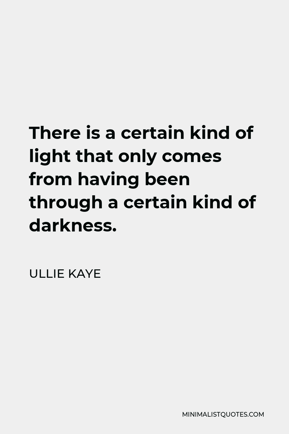 Ullie Kaye Quote - There is a certain kind of light that only comes from having been through a certain kind of darkness.