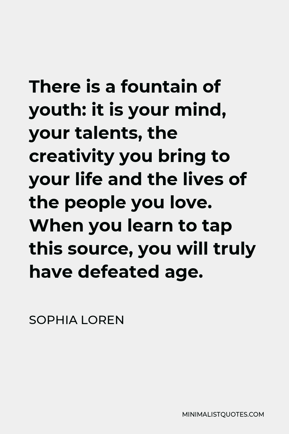 Sophia Loren Quote - There is a fountain of youth: it is your mind, your talents, the creativity you bring to your life and the lives of the people you love. When you learn to tap this source, you will truly have defeated age.