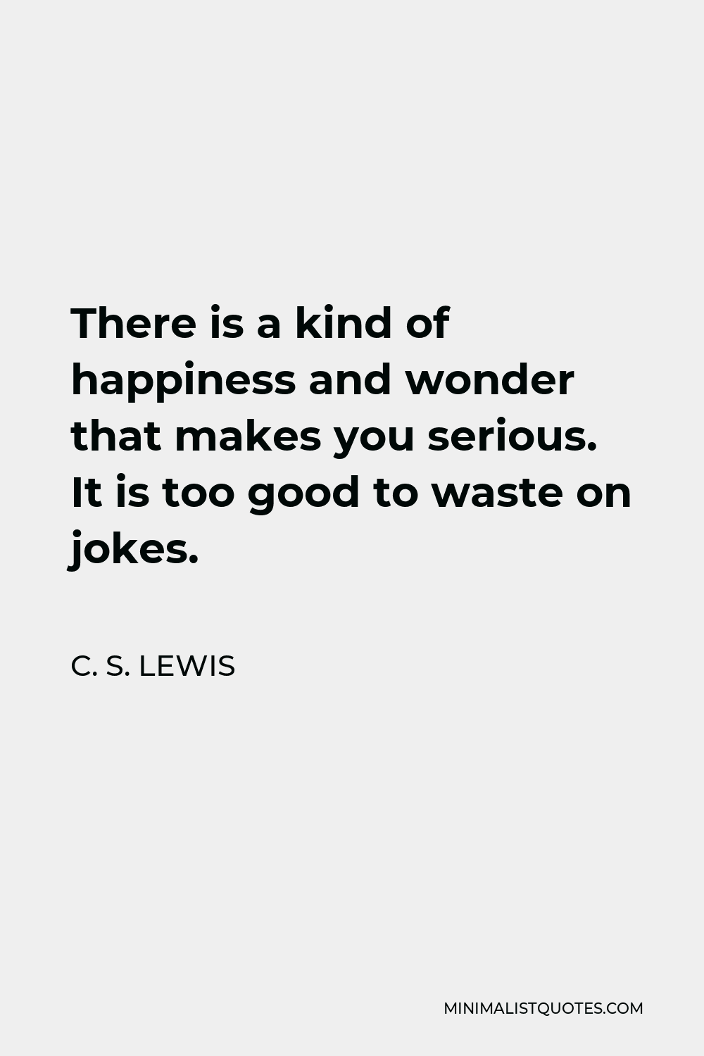 C. S. Lewis Quote - There is a kind of happiness and wonder that makes you serious. It is too good to waste on jokes.