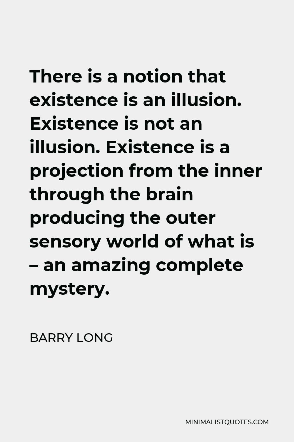 Barry Long Quote - There is a notion that existence is an illusion. Existence is not an illusion. Existence is a projection from the inner through the brain producing the outer sensory world of what is – an amazing complete mystery.