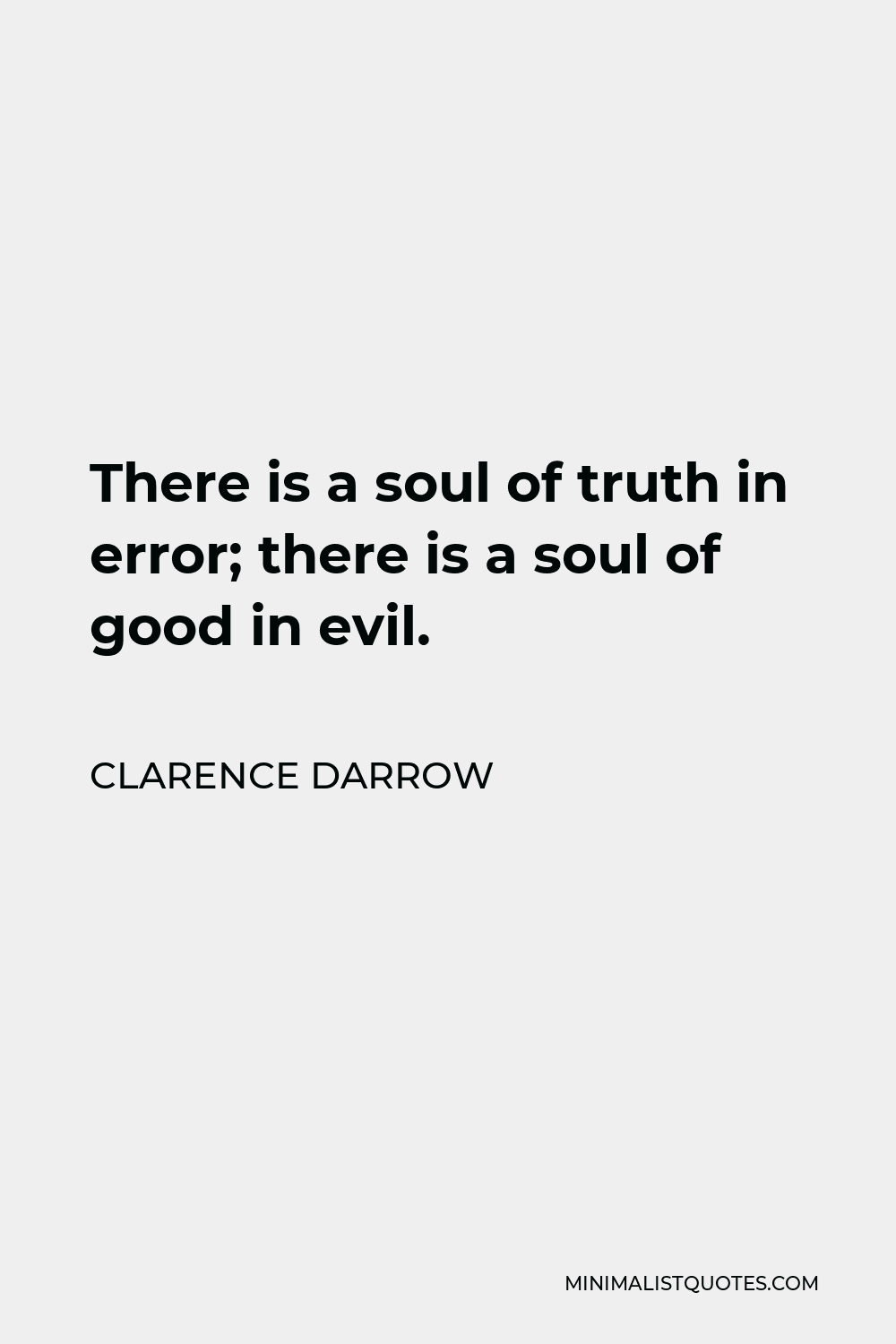 Clarence Darrow Quote - There is a soul of truth in error; there is a soul of good in evil.