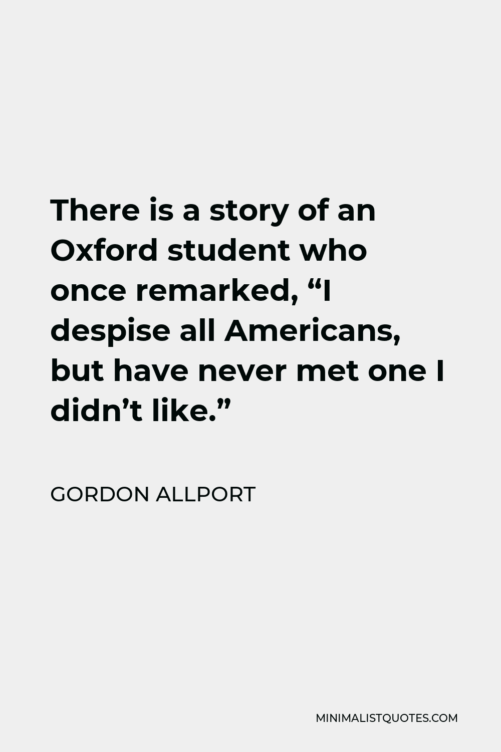 Gordon Allport Quote - There is a story of an Oxford student who once remarked, “I despise all Americans, but have never met one I didn’t like.”