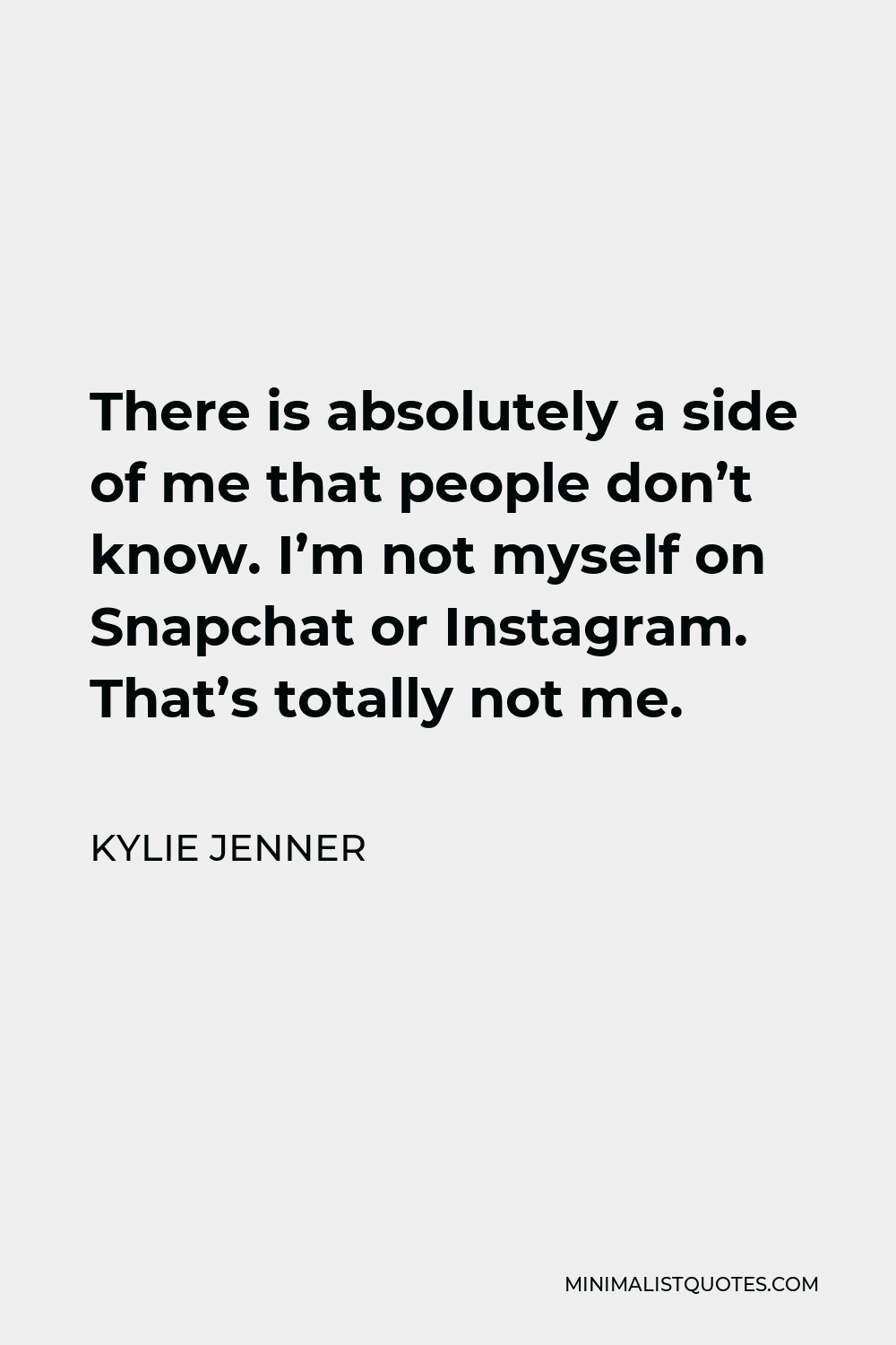 Kylie Jenner Quote - There is absolutely a side of me that people don’t know. I’m not myself on Snapchat or Instagram. That’s totally not me.