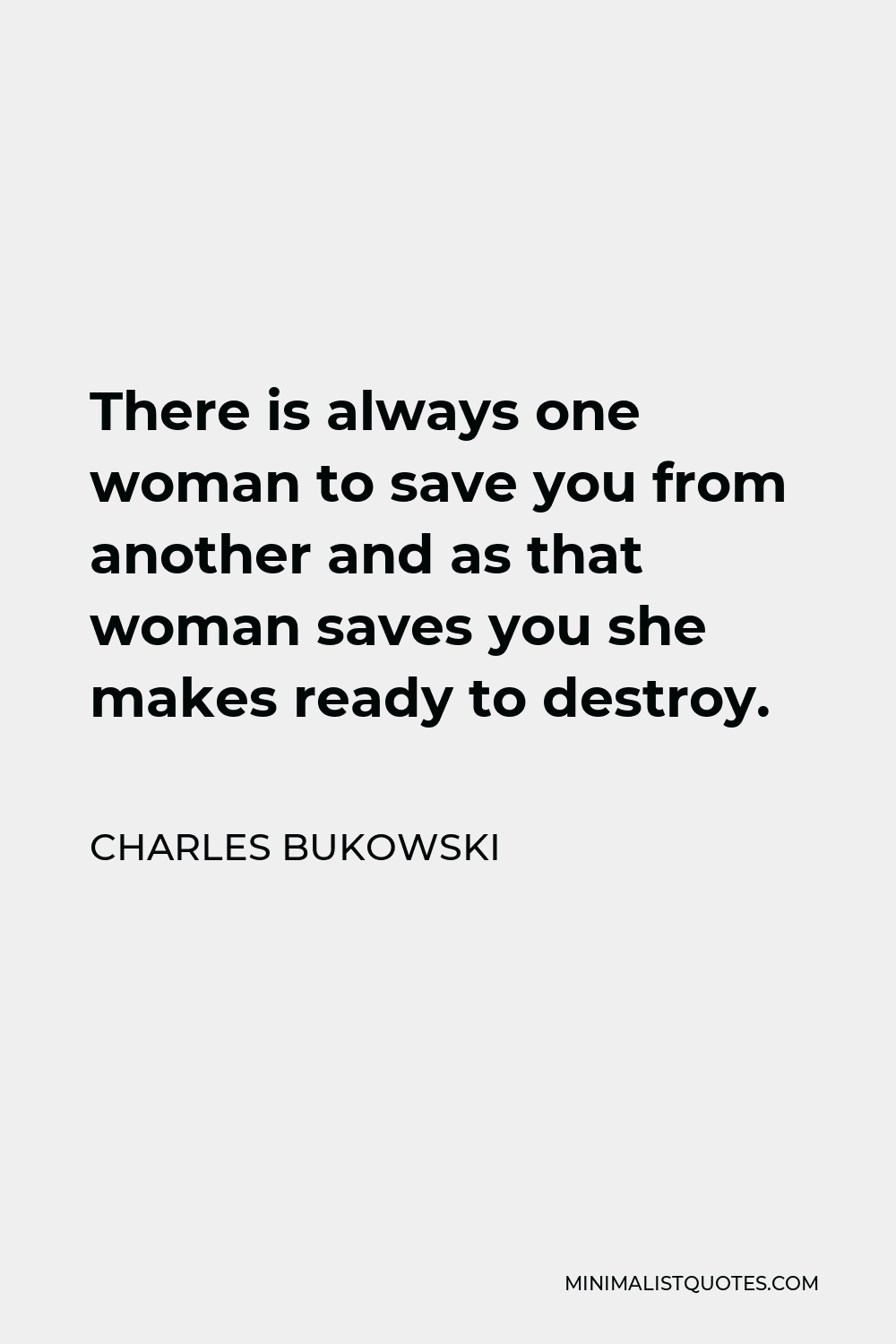 Charles Bukowski Quote - There is always one woman to save you from another and as that woman saves you she makes ready to destroy.