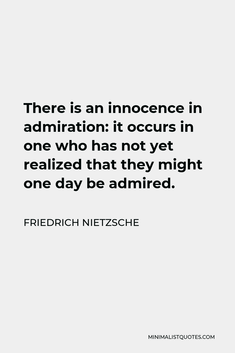 Friedrich Nietzsche Quote - There is an innocence in admiration: it occurs in one who has not yet realized that they might one day be admired.