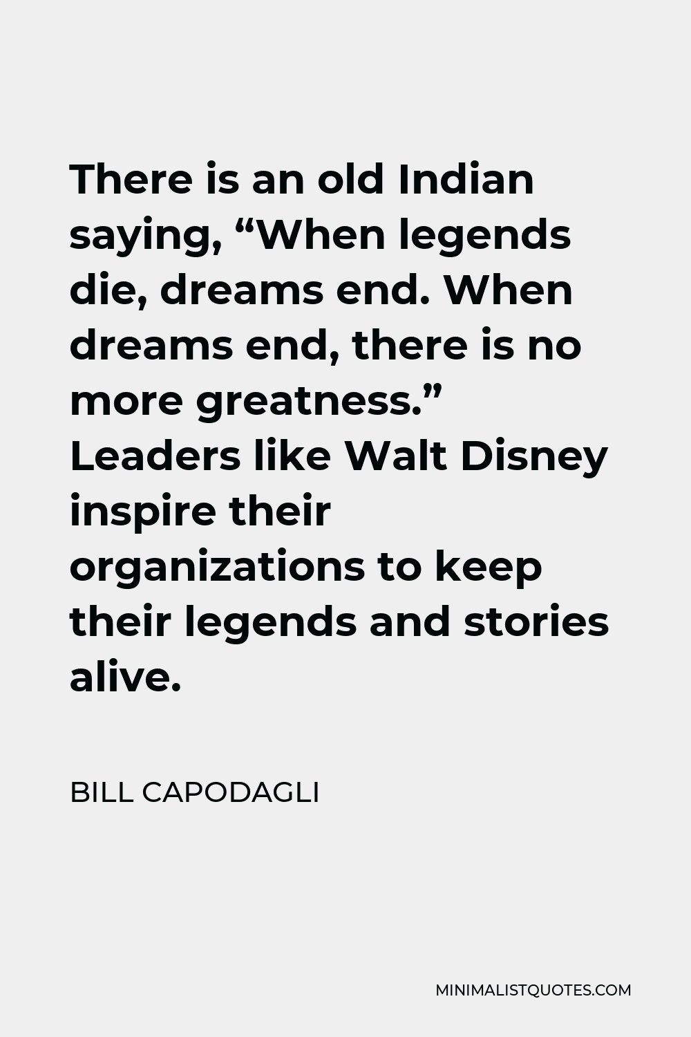 Bill Capodagli Quote - There is an old Indian saying, “When legends die, dreams end. When dreams end, there is no more greatness.” Leaders like Walt Disney inspire their organizations to keep their legends and stories alive.