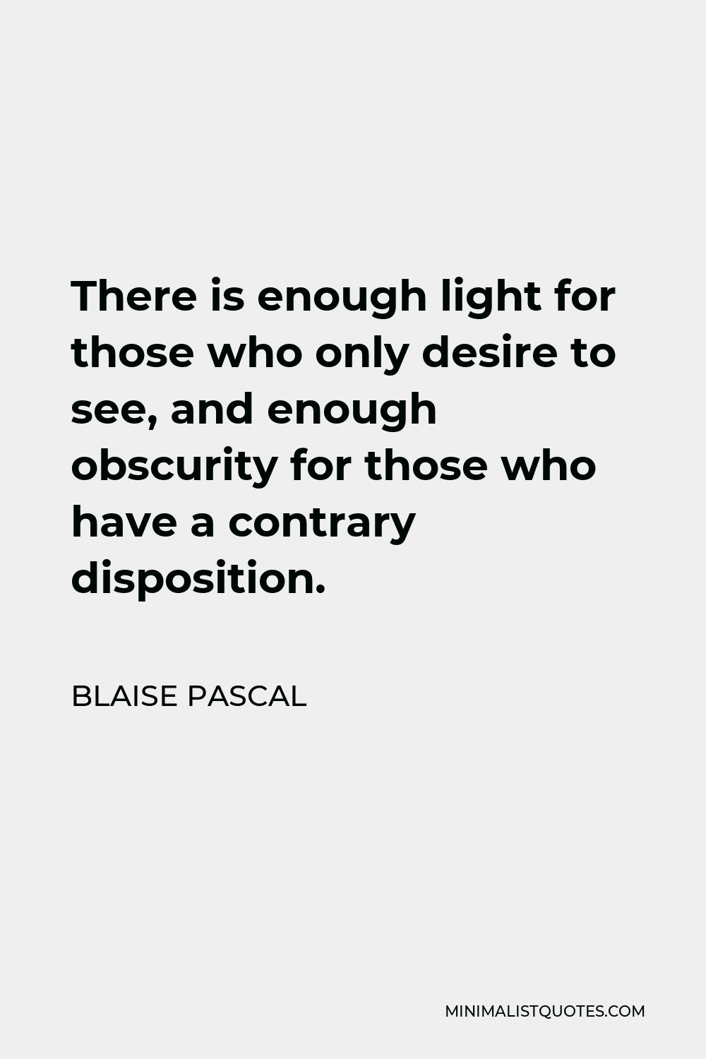 Blaise Pascal Quote - There is enough light for those who only desire to see, and enough obscurity for those who have a contrary disposition.