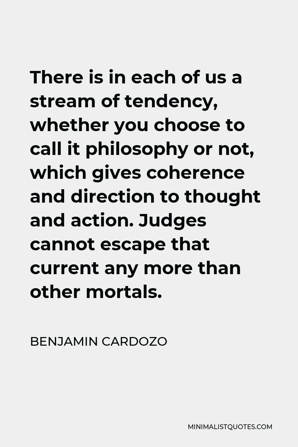 Benjamin Cardozo Quote: There is in each of us a stream of tendency,  whether you choose to call it philosophy or not, which gives coherence and  direction to thought and action. Judges