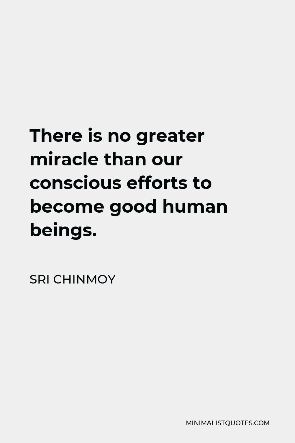 Sri Chinmoy Quote - There is no greater miracle than our conscious efforts to become good human beings.