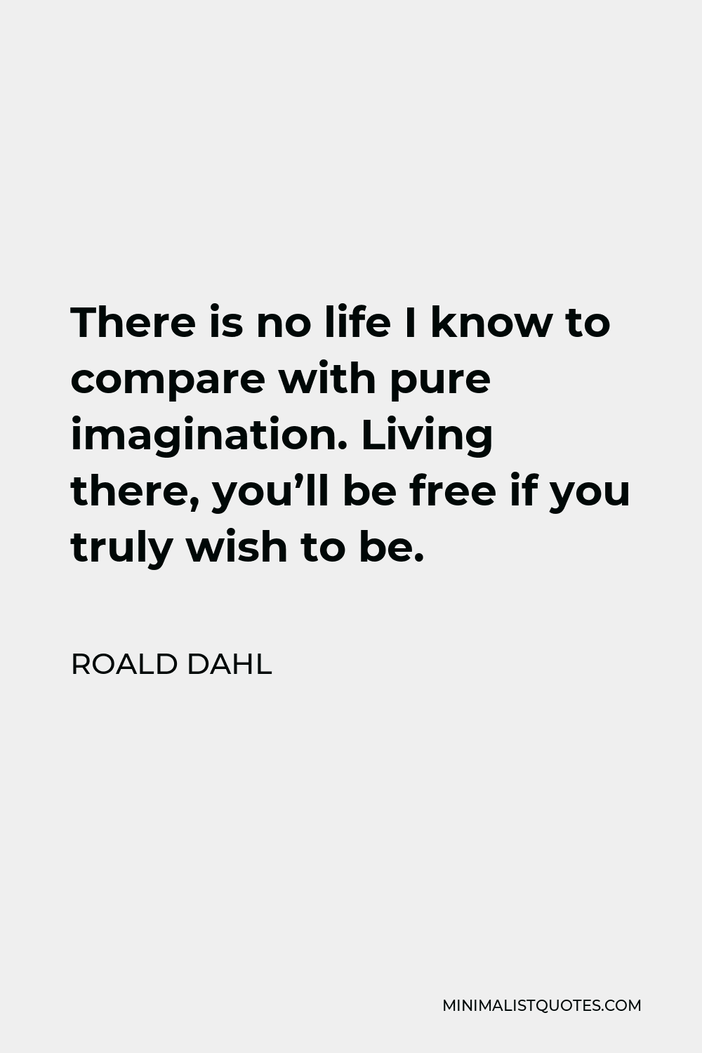 Roald Dahl Quote - There is no life I know to compare with pure imagination. Living there, you’ll be free if you truly wish to be.