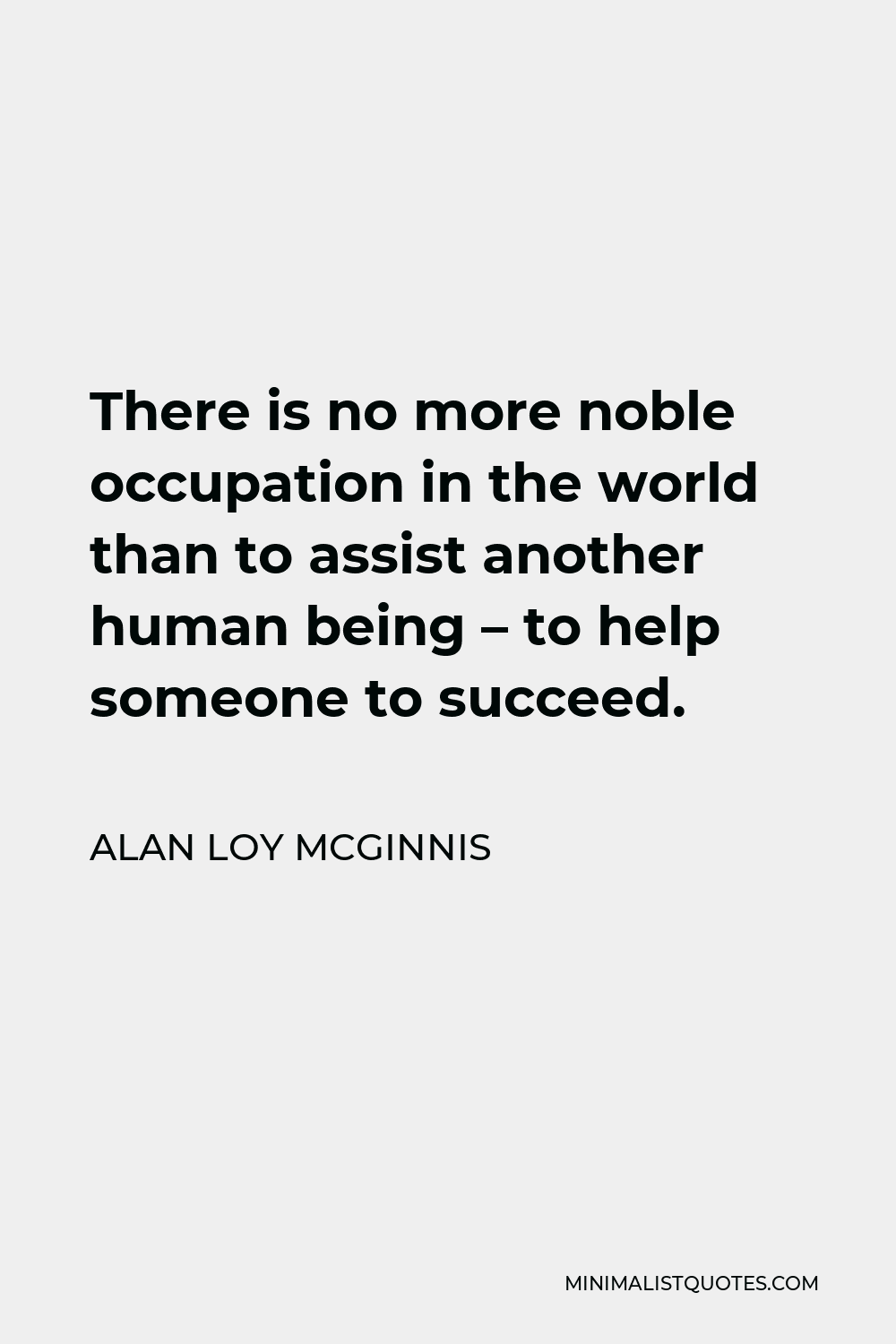 Alan Loy McGinnis Quote - There is no more noble occupation in the world than to assist another human being – to help someone to succeed.