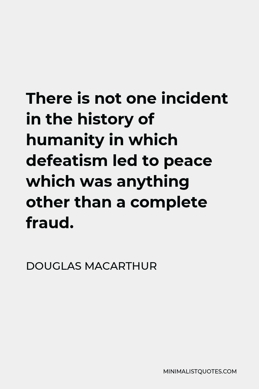 Douglas MacArthur Quote - There is not one incident in the history of humanity in which defeatism led to peace which was anything other than a complete fraud.