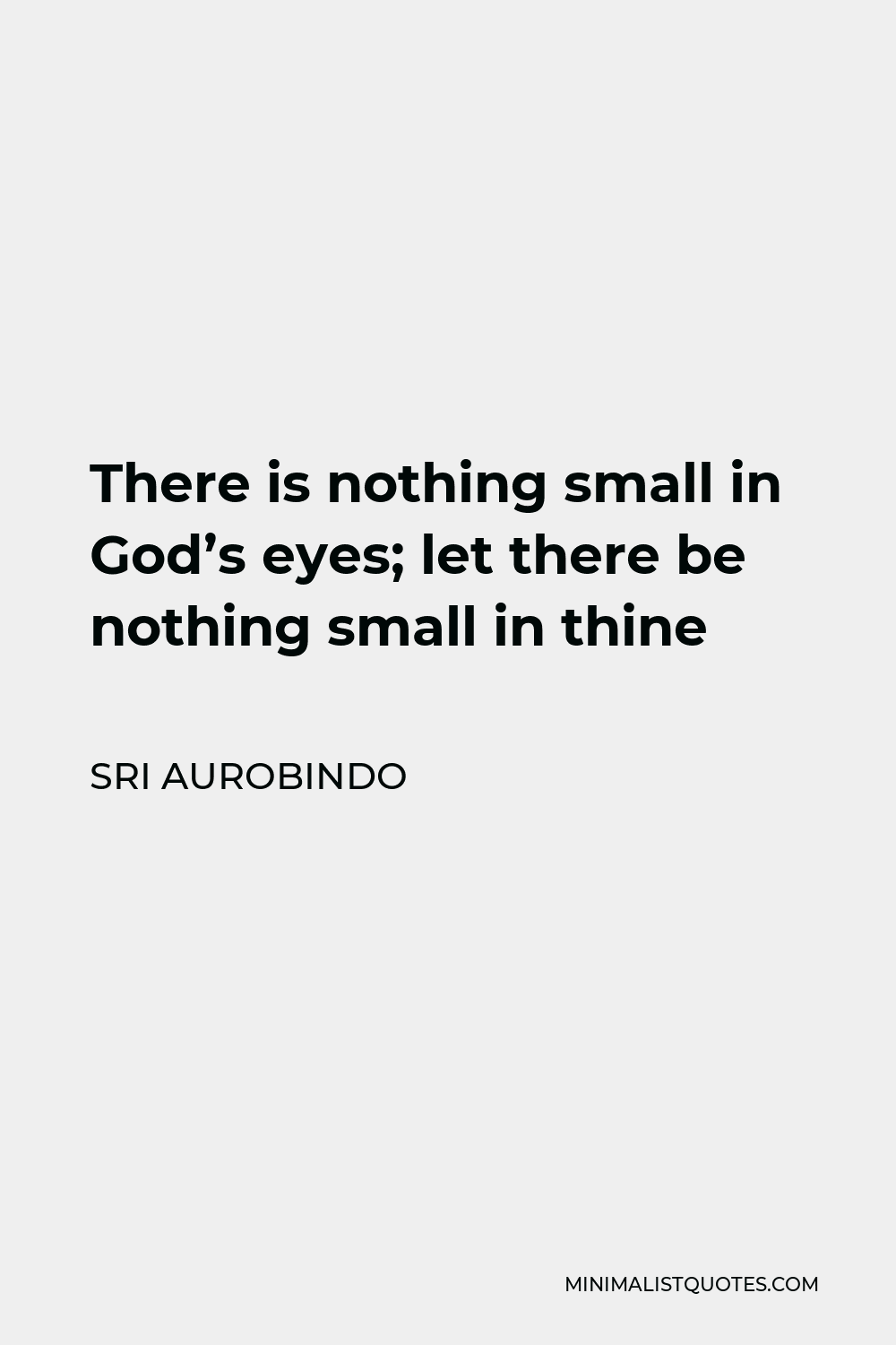 Sri Aurobindo Quote - There is nothing small in God’s eyes; let there be nothing small in thine