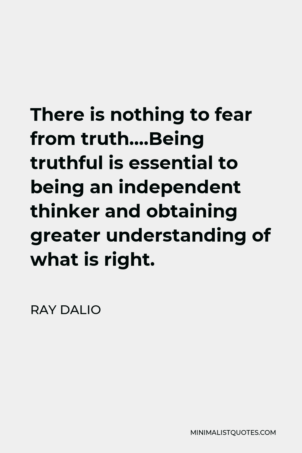 Ray Dalio Quote - There is nothing to fear from truth….Being truthful is essential to being an independent thinker and obtaining greater understanding of what is right.