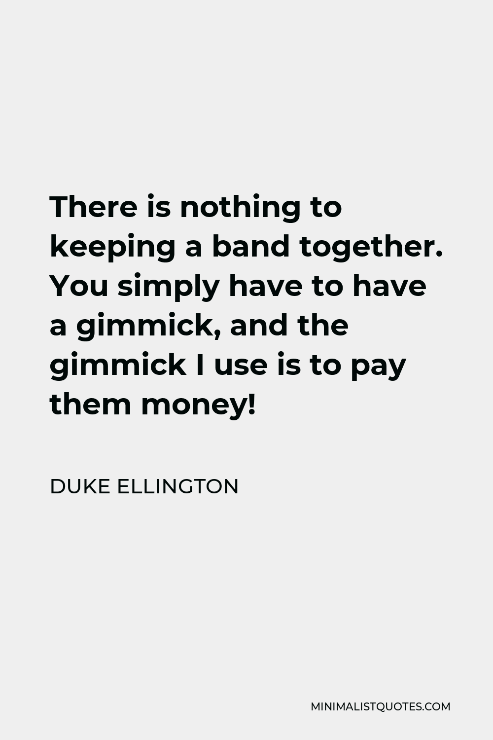 Duke Ellington Quote - There is nothing to keeping a band together. You simply have to have a gimmick, and the gimmick I use is to pay them money!