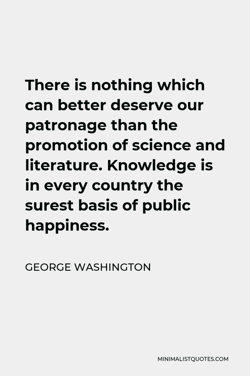 George Washington Quote - There is nothing which can better deserve our patronage than the promotion of science and literature. Knowledge is in every country the surest basis of public happiness.