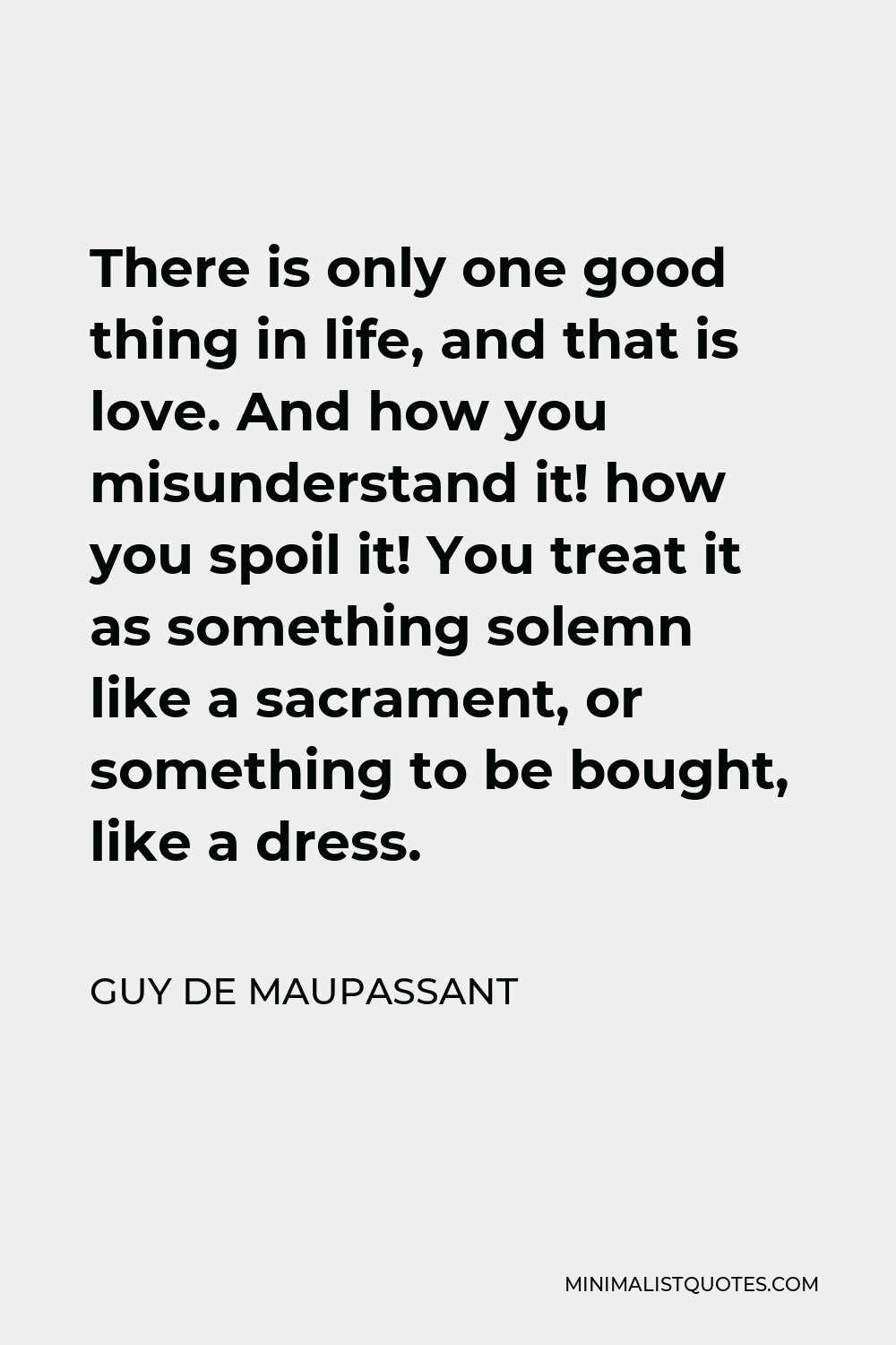 Guy de Maupassant Quote: There is only one good thing in life, and ...