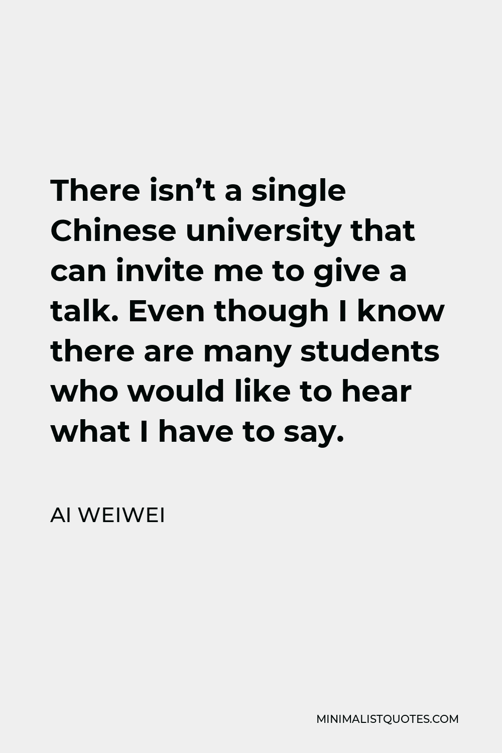 Ai Weiwei Quote - There isn’t a single Chinese university that can invite me to give a talk. Even though I know there are many students who would like to hear what I have to say.