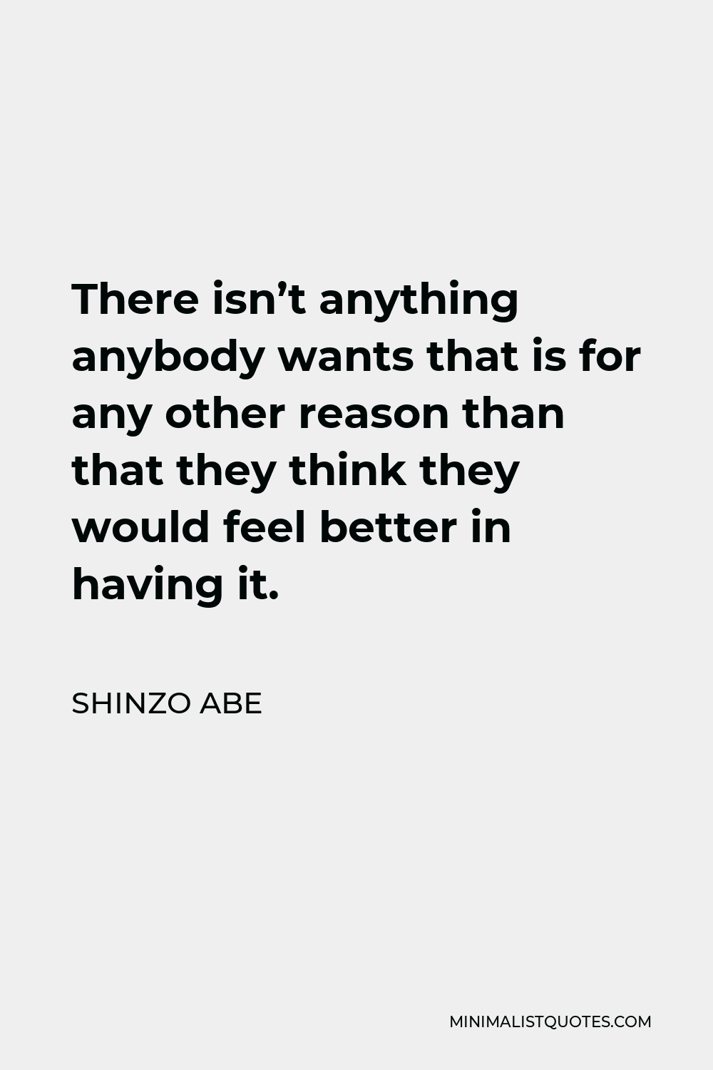 Shinzo Abe Quote - There isn’t anything anybody wants that is for any other reason than that they think they would feel better in having it.