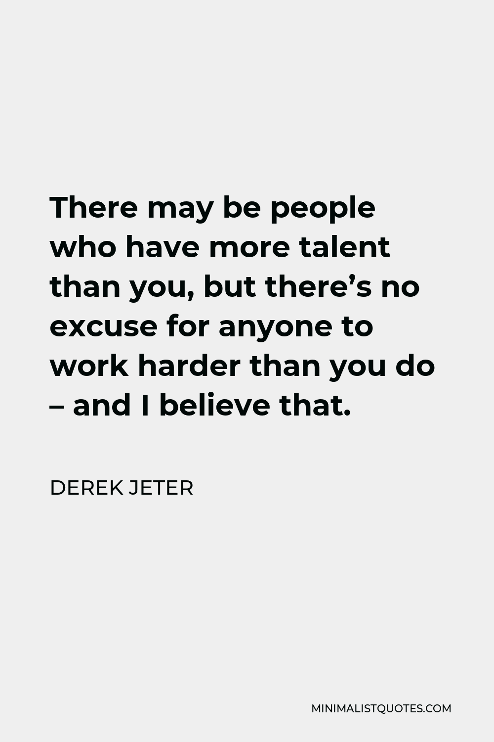 Derek Jeter Quote - There may be people who have more talent than you, but there’s no excuse for anyone to work harder than you do – and I believe that.