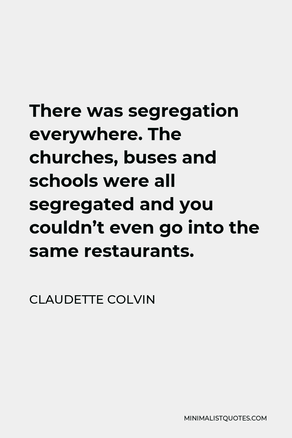 Claudette Colvin Quote - There was segregation everywhere. The churches, buses and schools were all segregated and you couldn’t even go into the same restaurants.