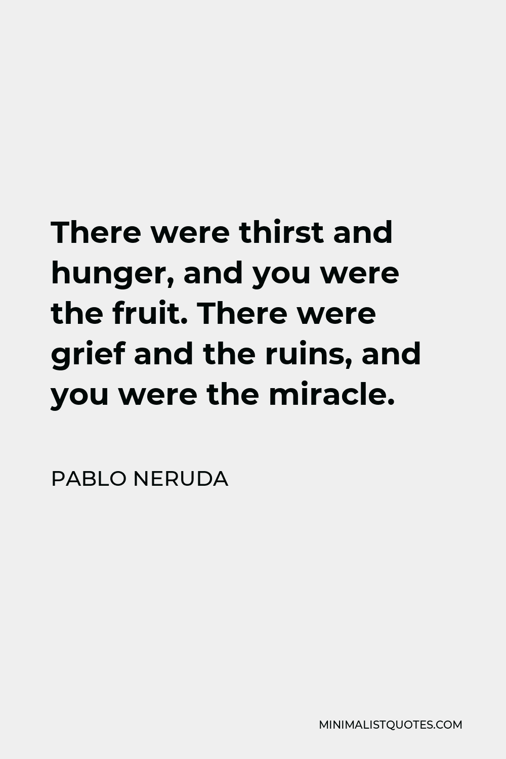 Pablo Neruda Quote - There were thirst and hunger, and you were the fruit. There were grief and the ruins, and you were the miracle.