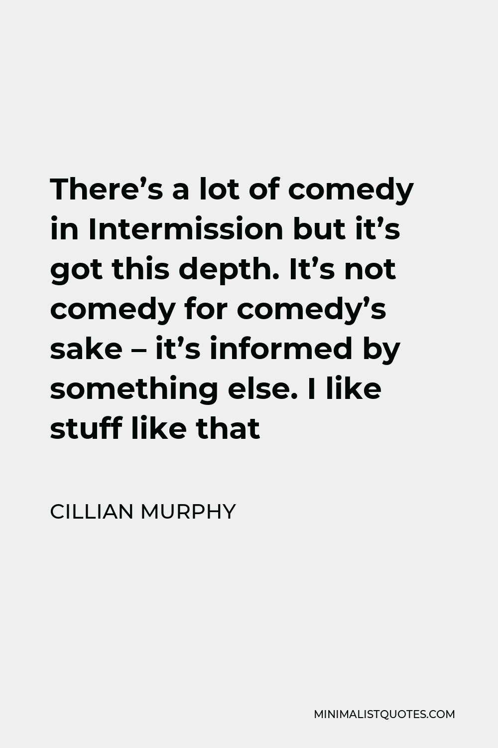 Cillian Murphy Quote - There’s a lot of comedy in Intermission but it’s got this depth. It’s not comedy for comedy’s sake – it’s informed by something else. I like stuff like that