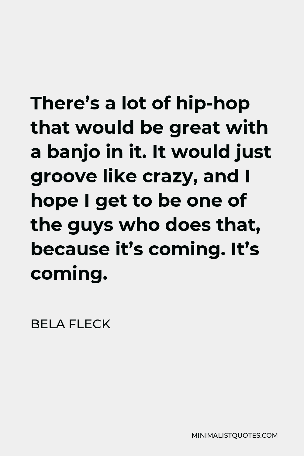 Bela Fleck Quote - There’s a lot of hip-hop that would be great with a banjo in it. It would just groove like crazy, and I hope I get to be one of the guys who does that, because it’s coming. It’s coming.