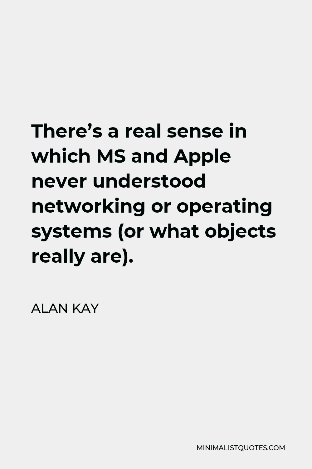 Alan Kay Quote - There’s a real sense in which MS and Apple never understood networking or operating systems (or what objects really are).